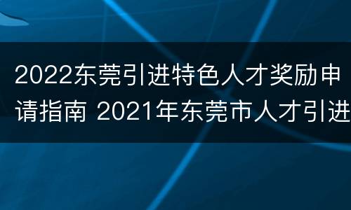 2022东莞引进特色人才奖励申请指南 2021年东莞市人才引进政策及补贴标准