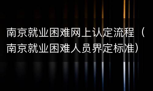 南京就业困难网上认定流程（南京就业困难人员界定标准）
