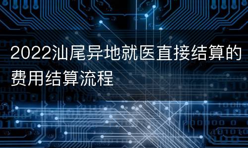 2022汕尾异地就医直接结算的费用结算流程