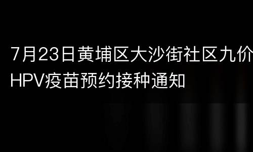7月23日黄埔区大沙街社区九价HPV疫苗预约接种通知