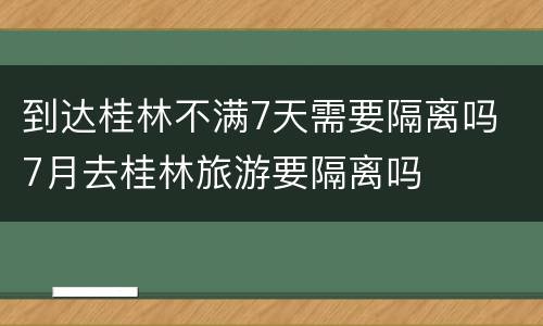 到达桂林不满7天需要隔离吗 7月去桂林旅游要隔离吗