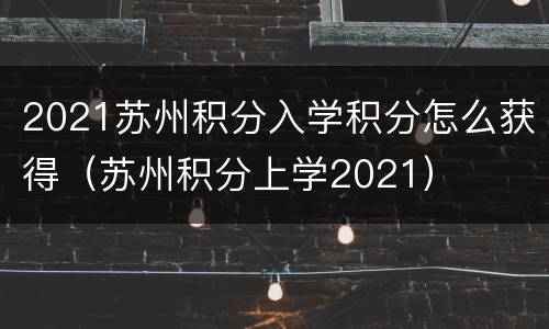 2021苏州积分入学积分怎么获得（苏州积分上学2021）
