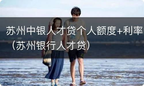 苏州中银人才贷个人额度+利率（苏州银行人才贷）