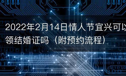 2022年2月14日情人节宜兴可以领结婚证吗（附预约流程）