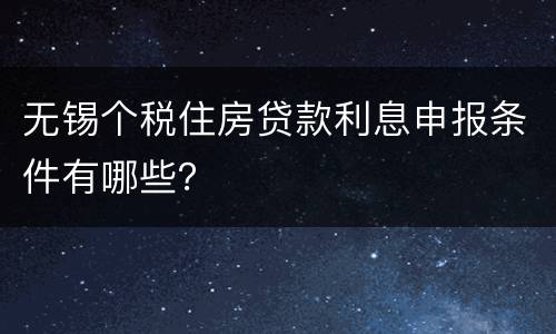 无锡个税住房贷款利息申报条件有哪些？
