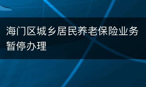 海门区城乡居民养老保险业务暂停办理