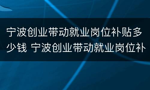 宁波创业带动就业岗位补贴多少钱 宁波创业带动就业岗位补贴多少钱一个月