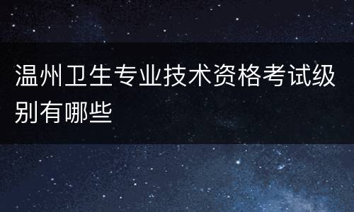 温州卫生专业技术资格考试级别有哪些
