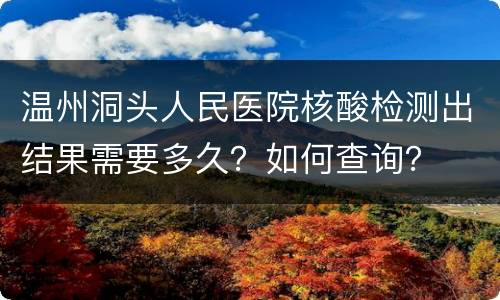 温州洞头人民医院核酸检测出结果需要多久？如何查询？