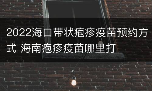 2022海口带状疱疹疫苗预约方式 海南疱疹疫苗哪里打