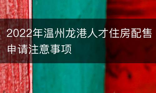 2022年温州龙港人才住房配售申请注意事项