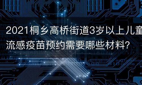 2021桐乡高桥街道3岁以上儿童流感疫苗预约需要哪些材料？