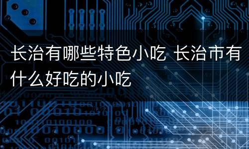 长治有哪些特色小吃 长治市有什么好吃的小吃