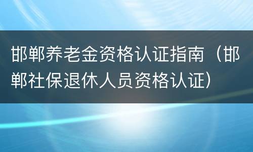 邯郸养老金资格认证指南（邯郸社保退休人员资格认证）