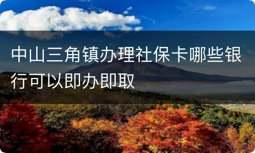 中山三角镇办理社保卡哪些银行可以即办即取