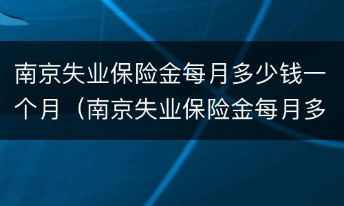 南京失业保险金每月多少钱一个月（南京失业保险金每月多少钱一个月 76元）