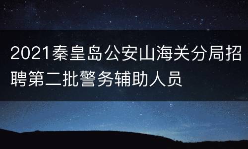 2021秦皇岛公安山海关分局招聘第二批警务辅助人员
