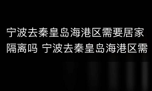 宁波去秦皇岛海港区需要居家隔离吗 宁波去秦皇岛海港区需要居家隔离吗今天