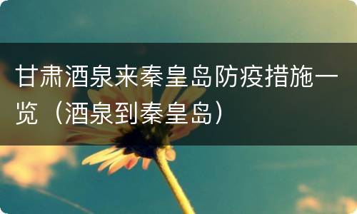 甘肃酒泉来秦皇岛防疫措施一览（酒泉到秦皇岛）