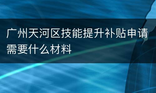 广州天河区技能提升补贴申请需要什么材料