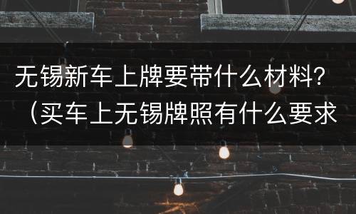 无锡新车上牌要带什么材料？（买车上无锡牌照有什么要求）