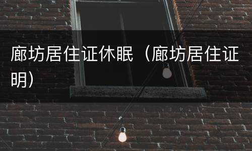 廊坊居住证休眠（廊坊居住证明）
