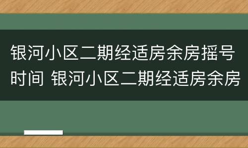 银河小区二期经适房余房摇号时间 银河小区二期经适房余房摇号时间