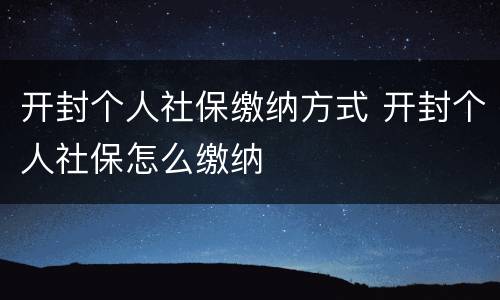 开封个人社保缴纳方式 开封个人社保怎么缴纳