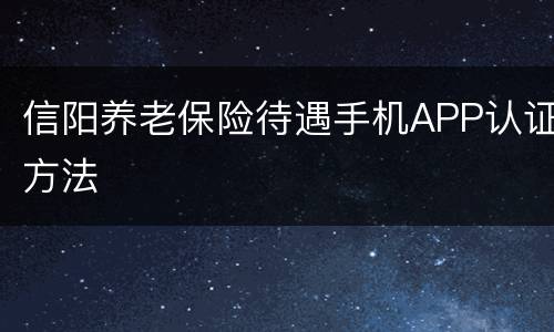 信阳养老保险待遇手机APP认证方法