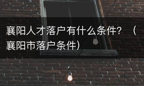 襄阳人才落户有什么条件？（襄阳市落户条件）