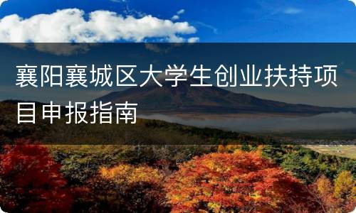 襄阳襄城区大学生创业扶持项目申报指南