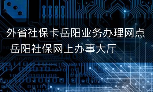 外省社保卡岳阳业务办理网点 岳阳社保网上办事大厅