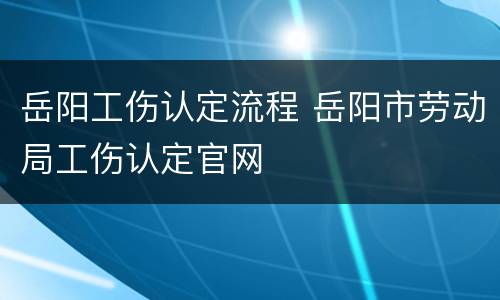 岳阳工伤认定流程 岳阳市劳动局工伤认定官网