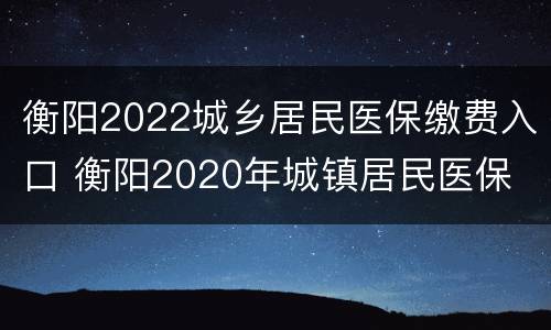 衡阳2022城乡居民医保缴费入口 衡阳2020年城镇居民医保