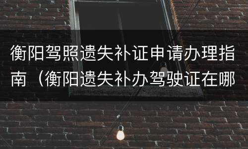 衡阳驾照遗失补证申请办理指南（衡阳遗失补办驾驶证在哪里）