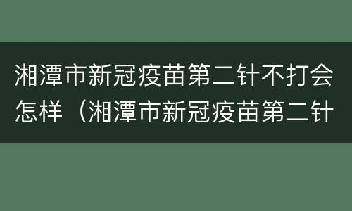湘潭市新冠疫苗第二针不打会怎样（湘潭市新冠疫苗第二针不打会怎样呢）