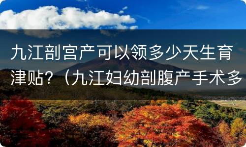 九江剖宫产可以领多少天生育津贴?（九江妇幼剖腹产手术多少钱）
