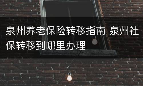 泉州养老保险转移指南 泉州社保转移到哪里办理