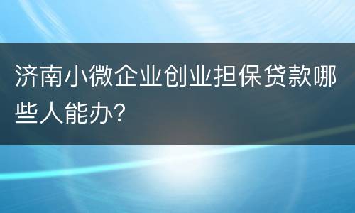 济南小微企业创业担保贷款哪些人能办？