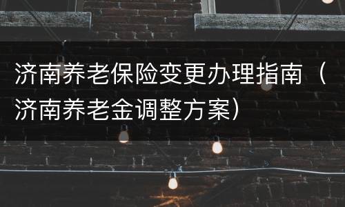 济南养老保险变更办理指南（济南养老金调整方案）