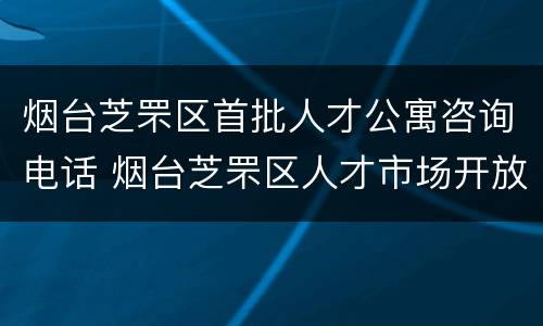 烟台芝罘区首批人才公寓咨询电话 烟台芝罘区人才市场开放时间