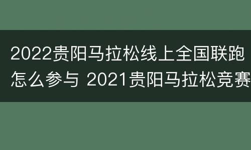 2022贵阳马拉松线上全国联跑怎么参与 2021贵阳马拉松竞赛规程
