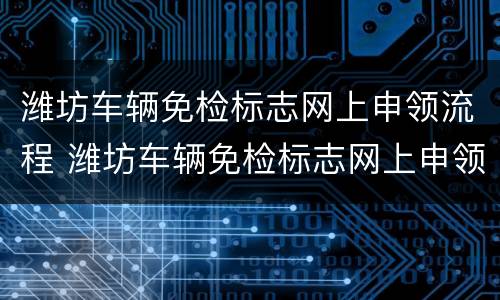 潍坊车辆免检标志网上申领流程 潍坊车辆免检标志网上申领流程是什么