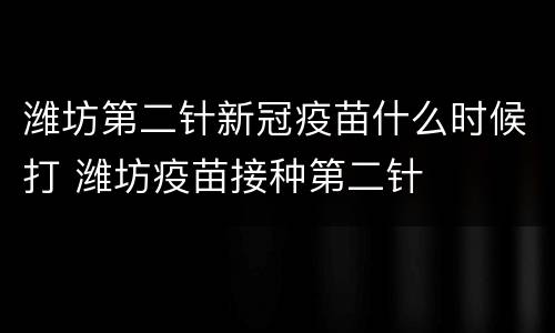 潍坊第二针新冠疫苗什么时候打 潍坊疫苗接种第二针
