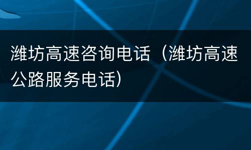 潍坊高速咨询电话（潍坊高速公路服务电话）