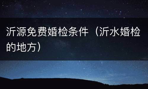 沂源免费婚检条件（沂水婚检的地方）