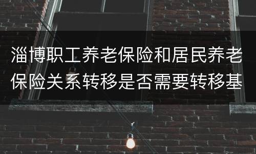淄博职工养老保险和居民养老保险关系转移是否需要转移基金？
