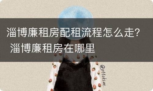 淄博廉租房配租流程怎么走？ 淄博廉租房在哪里
