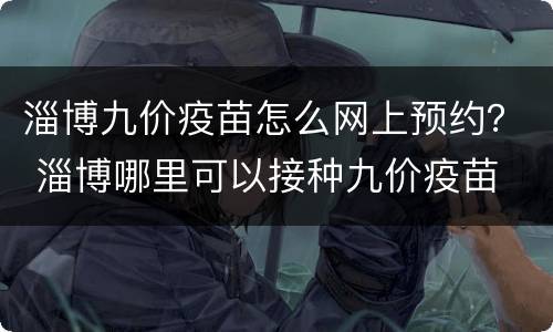 淄博九价疫苗怎么网上预约？ 淄博哪里可以接种九价疫苗