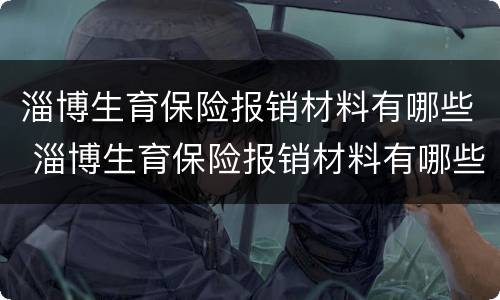 淄博生育保险报销材料有哪些 淄博生育保险报销材料有哪些内容